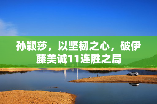 孙颖莎，以坚韧之心，破伊藤美诚11连胜之局