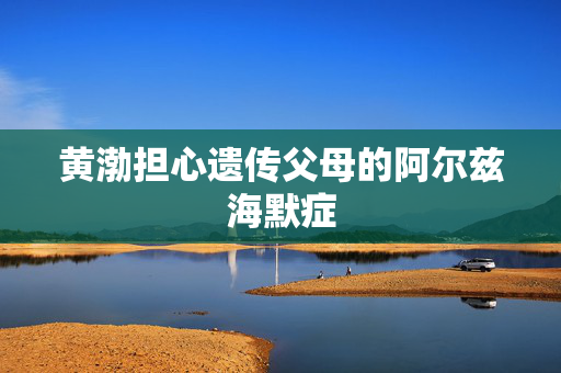 黄渤担心遗传父母的阿尔兹海默症