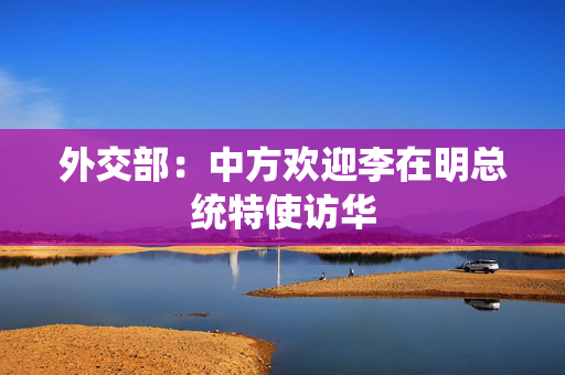外交部：中方欢迎李在明总统特使访华