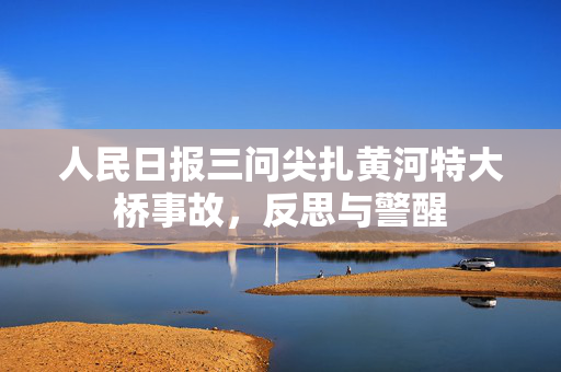 人民日报三问尖扎黄河特大桥事故，反思与警醒