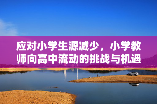 应对小学生源减少，小学教师向高中流动的挑战与机遇