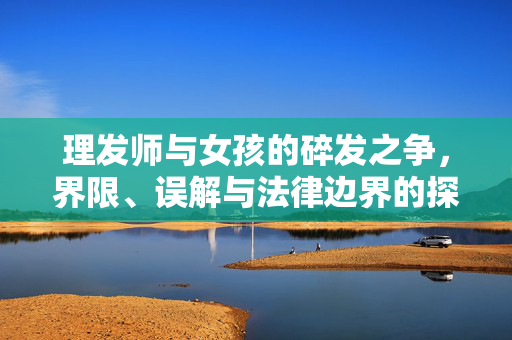 理发师与女孩的碎发之争，界限、误解与法律边界的探讨
