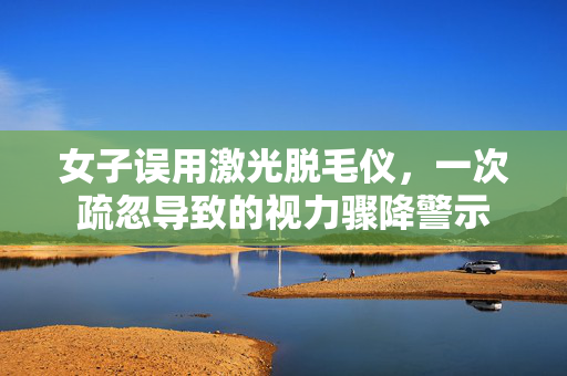 女子误用激光脱毛仪，一次疏忽导致的视力骤降警示
