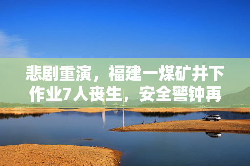 悲剧重演，福建一煤矿井下作业7人丧生，安全警钟再次敲响