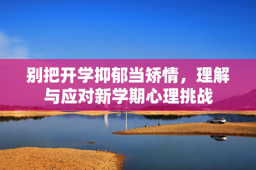 别把开学抑郁当矫情，理解与应对新学期心理挑战