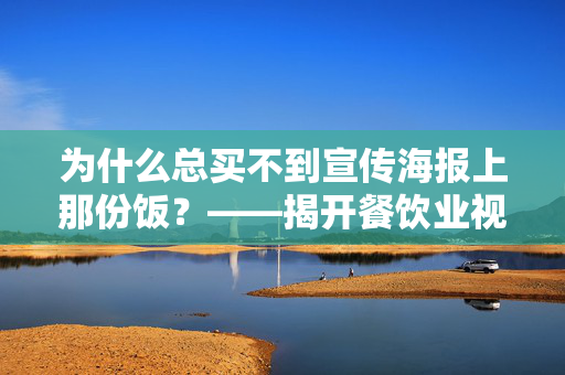 为什么总买不到宣传海报上那份饭？——揭开餐饮业视觉盛宴与现实差距的秘密