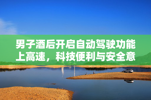 男子酒后开启自动驾驶功能上高速，科技便利与安全意识的碰撞