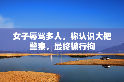女子辱骂多人，称认识大把警察，最终被行拘