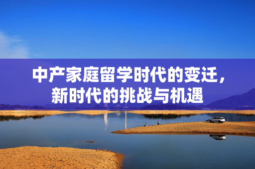 中产家庭留学时代的变迁，新时代的挑战与机遇