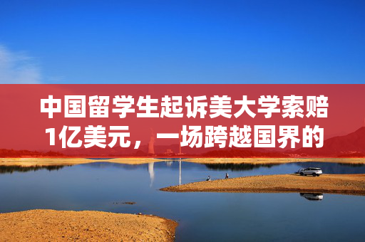 中国留学生起诉美大学索赔1亿美元，一场跨越国界的法律与教育权益之争