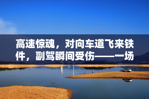 高速惊魂，对向车道飞来铁件，副驾瞬间受伤——一场突如其来的交通安全警钟