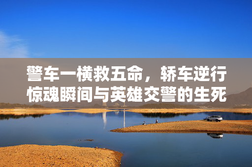 警车一横救五命，轿车逆行惊魂瞬间与英雄交警的生死抉择