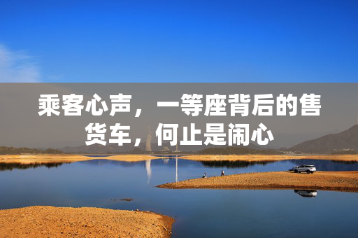 乘客心声，一等座背后的售货车，何止是闹心