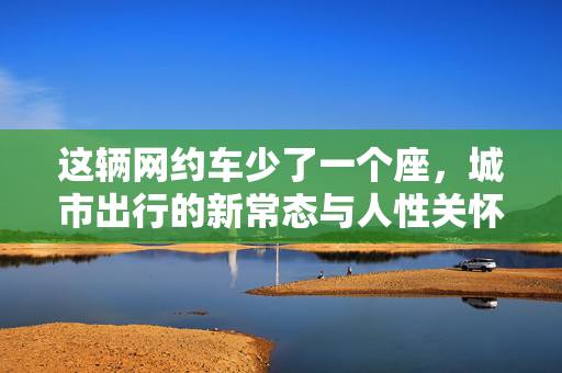 这辆网约车少了一个座，城市出行的新常态与人性关怀
