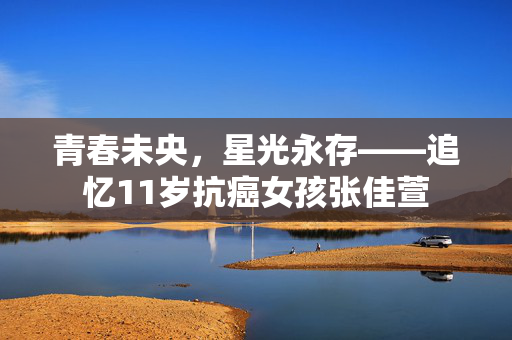 青春未央，星光永存——追忆11岁抗癌女孩张佳萱