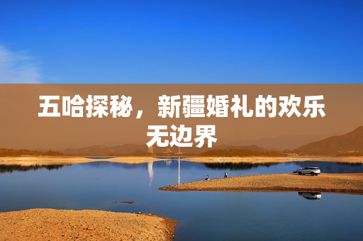 五哈探秘，新疆婚礼的欢乐无边界
