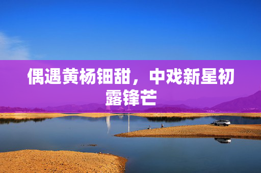 偶遇黄杨钿甜，中戏新星初露锋芒