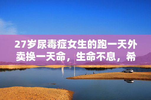27岁尿毒症女生的跑一天外卖换一天命，生命不息，希望常在