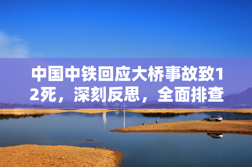 中国中铁回应大桥事故致12死，深刻反思，全面排查安全隐患