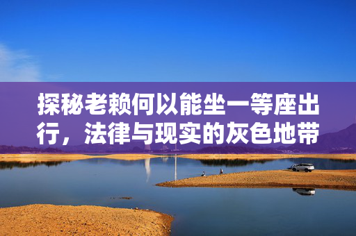 探秘老赖何以能坐一等座出行，法律与现实的灰色地带