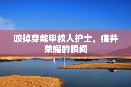 咬掉穿戴甲救人护士，痛并荣耀的瞬间