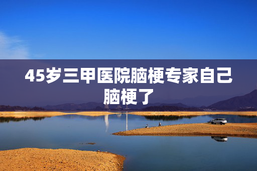 45岁三甲医院脑梗专家自己脑梗了