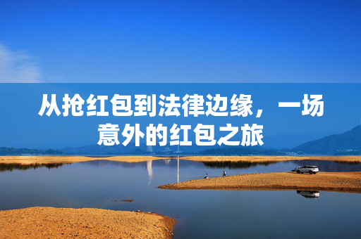 从抢红包到法律边缘，一场意外的红包之旅