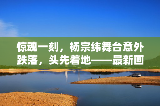 惊魂一刻，杨宗纬舞台意外跌落，头先着地——最新画面揭秘与后续关怀