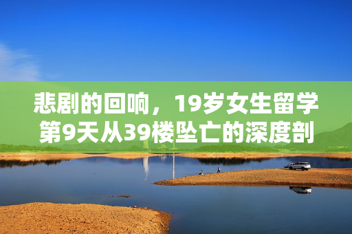悲剧的回响，19岁女生留学第9天从39楼坠亡的深度剖析