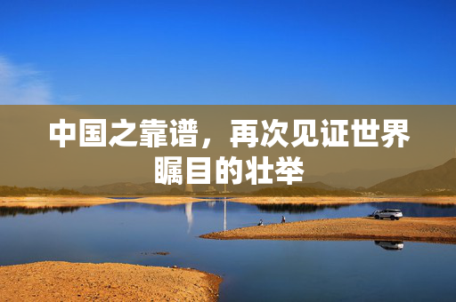 中国之靠谱，再次见证世界瞩目的壮举