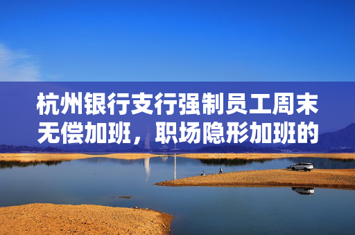 杭州银行支行强制员工周末无偿加班，职场隐形加班的背后