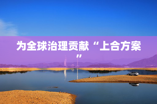 为全球治理贡献“上合方案”