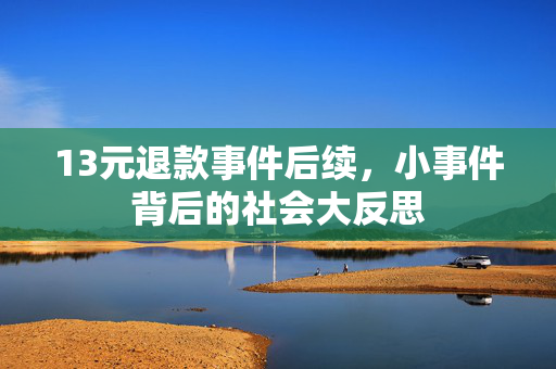 13元退款事件后续，小事件背后的社会大反思