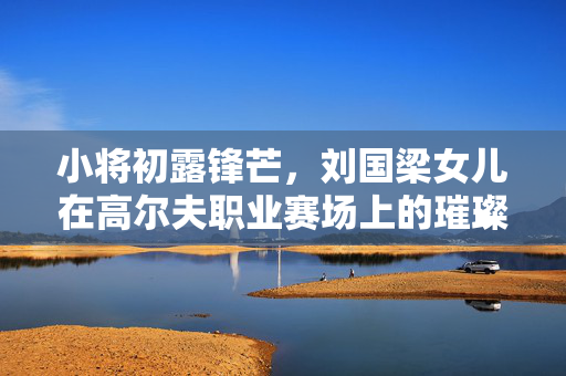 小将初露锋芒，刘国梁女儿在高尔夫职业赛场上的璀璨首冠