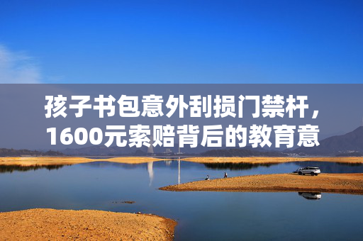 孩子书包意外刮损门禁杆，1600元索赔背后的教育意义与反思