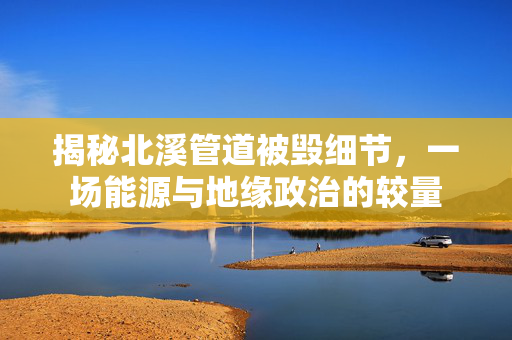 揭秘北溪管道被毁细节，一场能源与地缘政治的较量