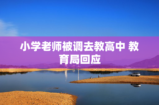 小学老师被调去教高中 教育局回应