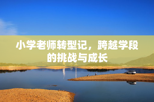 小学老师转型记，跨越学段的挑战与成长