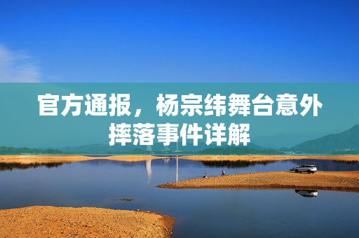 官方通报，杨宗纬舞台意外摔落事件详解