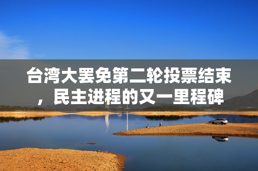 台湾大罢免第二轮投票结束，民主进程的又一里程碑