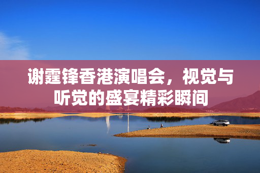 谢霆锋香港演唱会，视觉与听觉的盛宴精彩瞬间