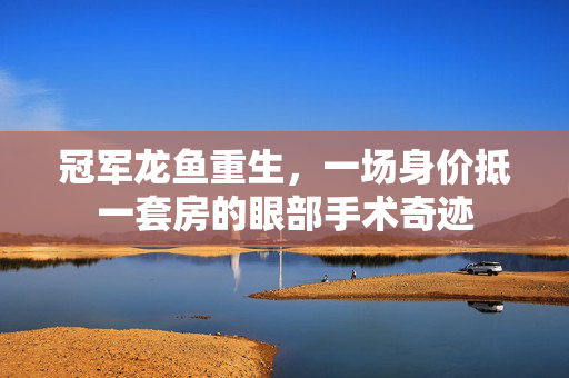 冠军龙鱼重生，一场身价抵一套房的眼部手术奇迹