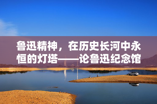 鲁迅精神，在历史长河中永恒的灯塔——论鲁迅纪念馆不会因个别观点改变其景墙
