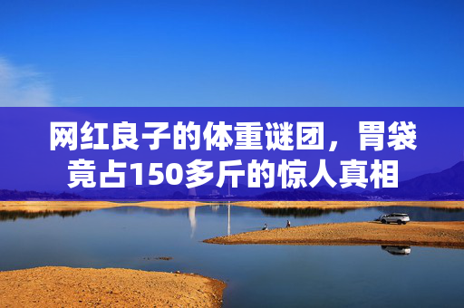 网红良子的体重谜团，胃袋竟占150多斤的惊人真相