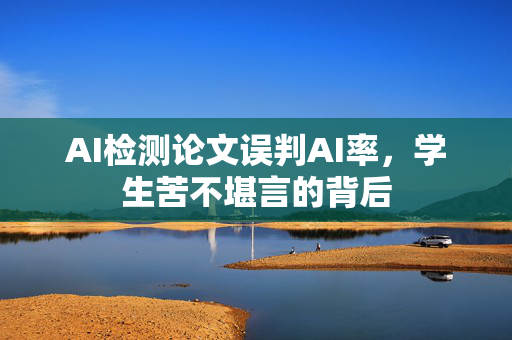 AI检测论文误判AI率，学生苦不堪言的背后