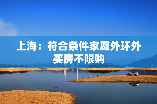 上海：符合条件家庭外环外买房不限购