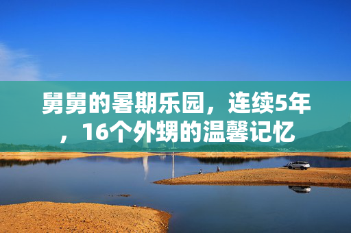 舅舅的暑期乐园，连续5年，16个外甥的温馨记忆