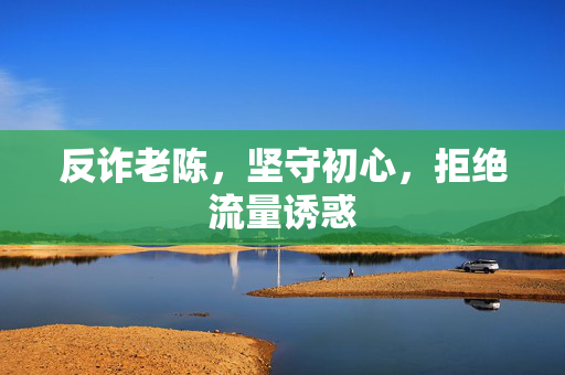 反诈老陈，坚守初心，拒绝流量诱惑