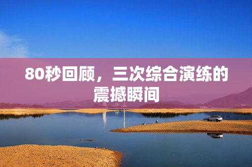 80秒回顾，三次综合演练的震撼瞬间