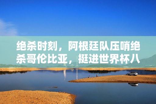 绝杀时刻，阿根廷队压哨绝杀哥伦比亚，挺进世界杯八强